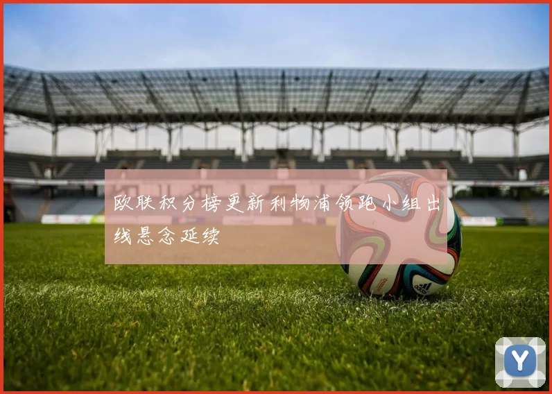 欧联积分榜更新利物浦领跑小组出线悬念延续