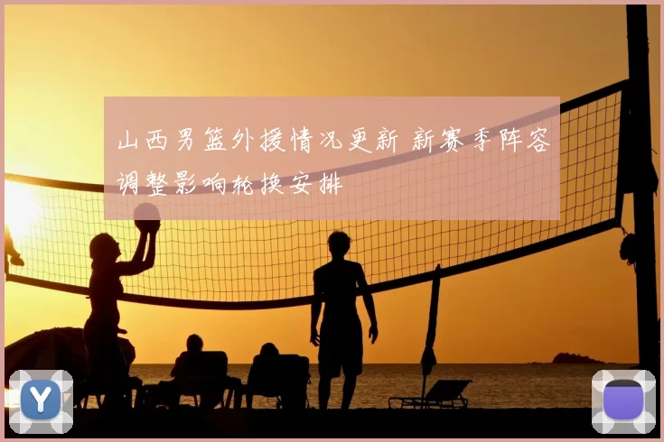 山西男篮外援情况更新 新赛季阵容调整影响轮换安排