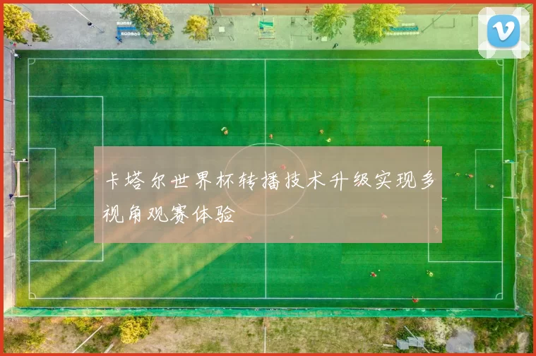 卡塔尔世界杯转播技术升级实现多视角观赛体验
