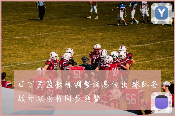 辽宁男篮教练调整消息传出 球队备战计划或将同步调整