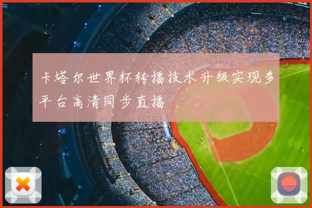 卡塔尔世界杯转播技术升级实现多平台高清同步直播