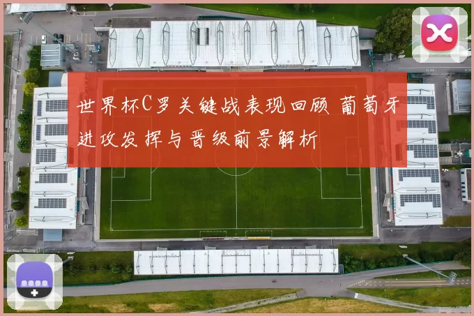 世界杯C罗关键战表现回顾 葡萄牙进攻发挥与晋级前景解析