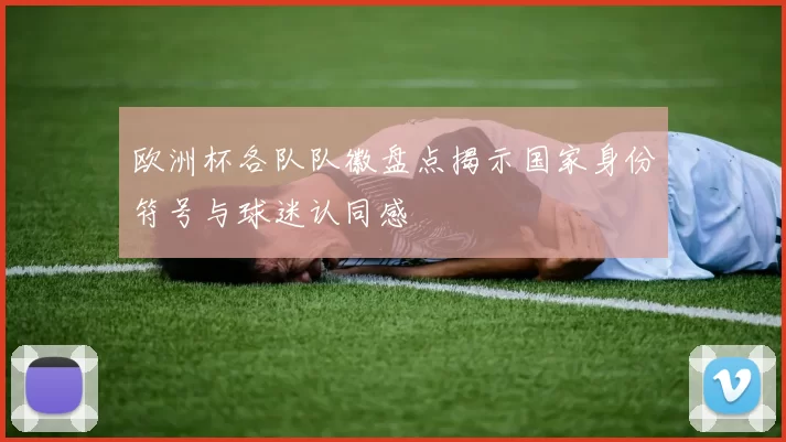 欧洲杯各队队徽盘点揭示国家身份符号与球迷认同感