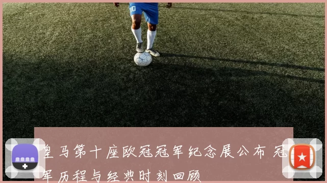 皇马第十座欧冠冠军纪念展公布 冠军历程与经典时刻回顾