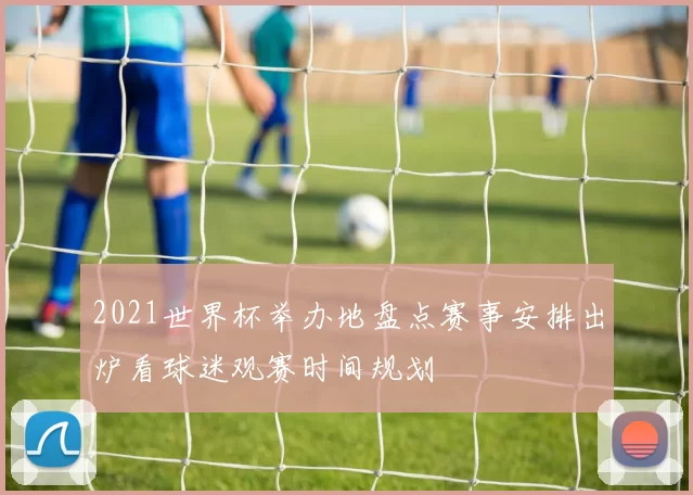 2021世界杯举办地盘点赛事安排出炉看球迷观赛时间规划