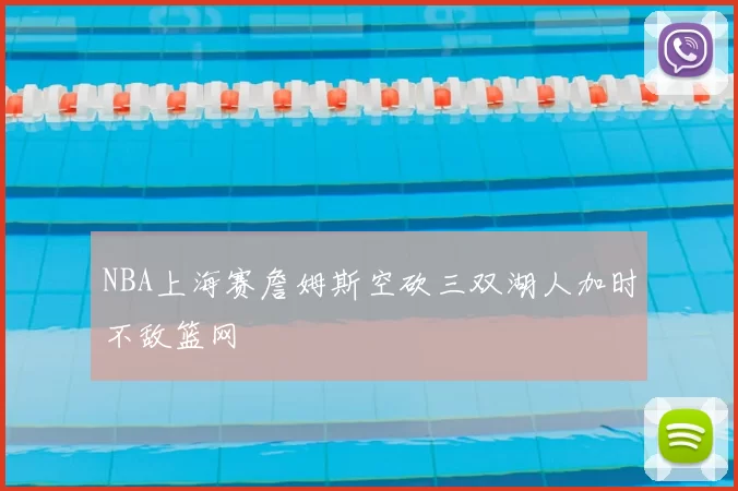 NBA上海赛詹姆斯空砍三双湖人加时不敌篮网