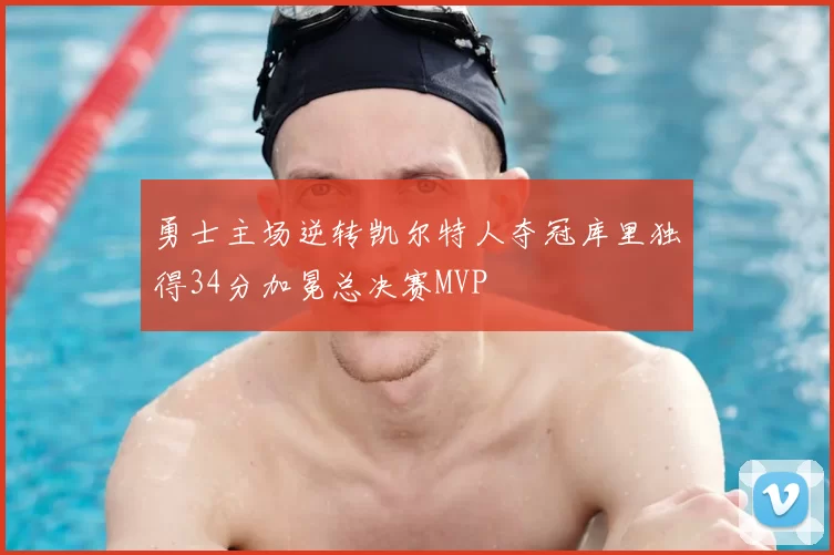 勇士主场逆转凯尔特人夺冠库里独得34分加冕总决赛MVP