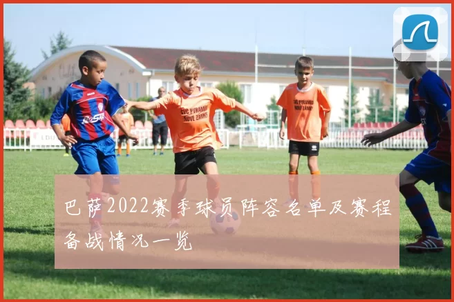 巴萨2022赛季球员阵容名单及赛程备战情况一览
