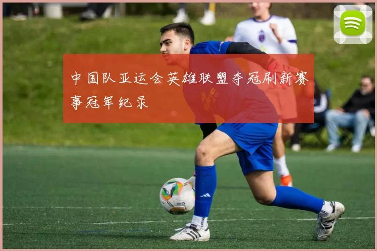 中国队亚运会英雄联盟夺冠刷新赛事冠军纪录