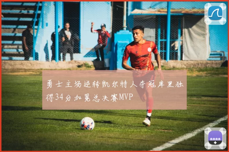 勇士主场逆转凯尔特人夺冠库里独得34分加冕总决赛MVP