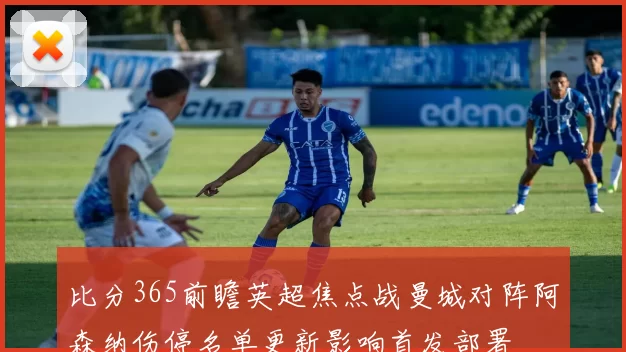 比分365前瞻英超焦点战曼城对阵阿森纳伤停名单更新影响首发部署