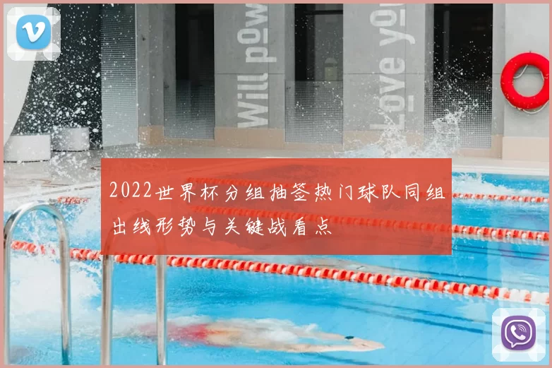 2022世界杯分组抽签热门球队同组出线形势与关键战看点