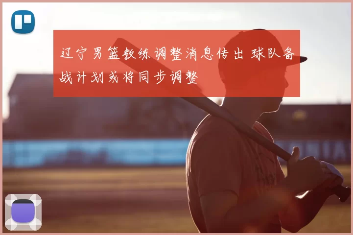 辽宁男篮教练调整消息传出 球队备战计划或将同步调整