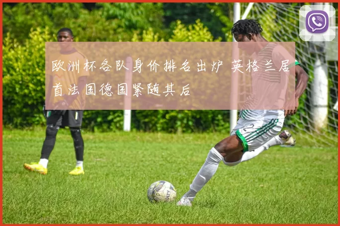 欧洲杯各队身价排名出炉 英格兰居首法国德国紧随其后