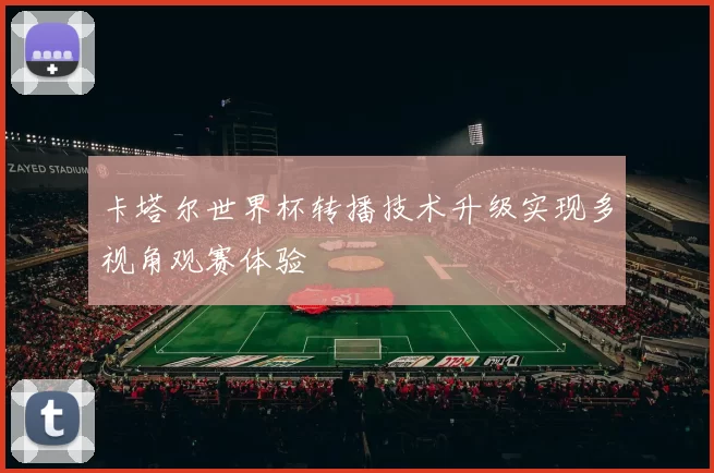 卡塔尔世界杯转播技术升级实现多视角观赛体验