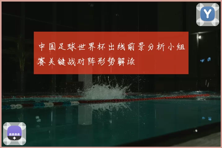 中国足球世界杯出线前景分析小组赛关键战对阵形势解读