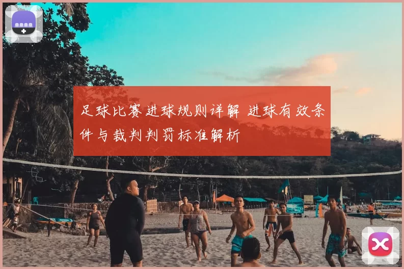 足球比赛进球规则详解 进球有效条件与裁判判罚标准解析