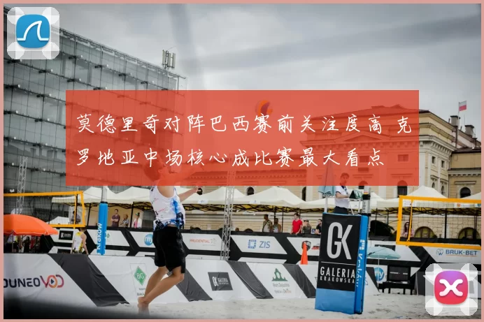 莫德里奇对阵巴西赛前关注度高 克罗地亚中场核心成比赛最大看点