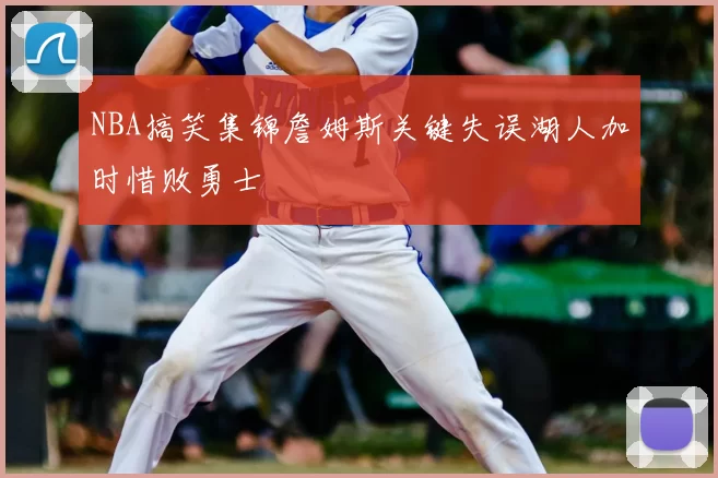 NBA搞笑集锦詹姆斯关键失误湖人加时惜败勇士