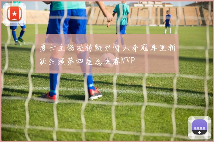 勇士主场逆转凯尔特人夺冠库里斩获生涯第四座总决赛MVP