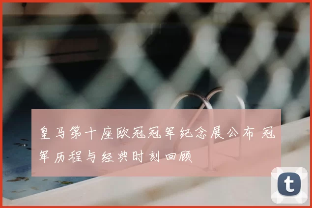 皇马第十座欧冠冠军纪念展公布 冠军历程与经典时刻回顾