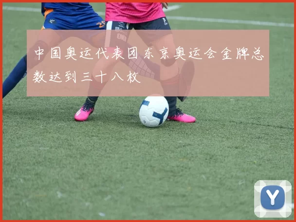 中国奥运代表团东京奥运会金牌总数达到三十八枚