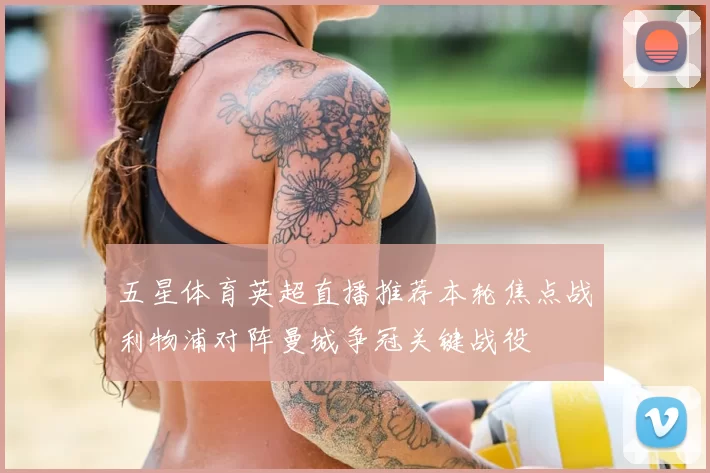 五星体育英超直播推荐本轮焦点战利物浦对阵曼城争冠关键战役