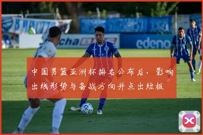 中国男篮亚洲杯排名公布后，影响出线形势与备战方向并点出短板