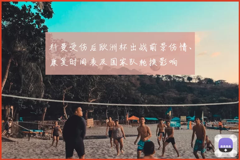科曼受伤后欧洲杯出战前景伤情、康复时间表及国家队轮换影响