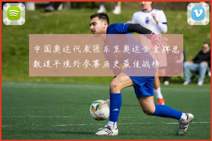 中国奥运代表团东京奥运会金牌总数追平境外参赛历史最佳战绩