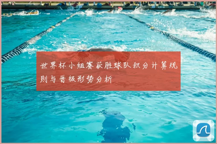 世界杯小组赛获胜球队积分计算规则与晋级形势分析