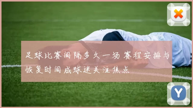 足球比赛间隔多久一场 赛程安排与恢复时间成球迷关注焦点
