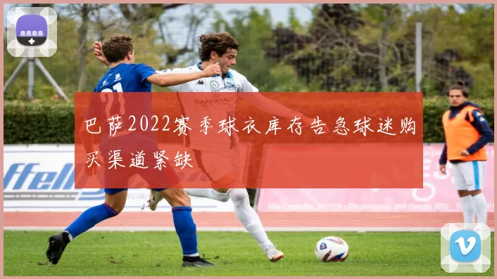 巴萨2022赛季球衣库存告急球迷购买渠道紧缺
