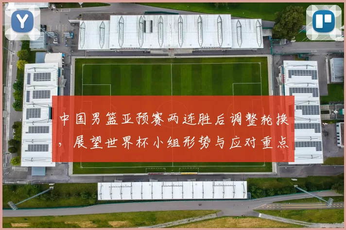 中国男篮亚预赛两连胜后调整轮换，展望世界杯小组形势与应对重点