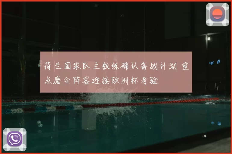 荷兰国家队主教练确认备战计划 重点磨合阵容迎接欧洲杯考验