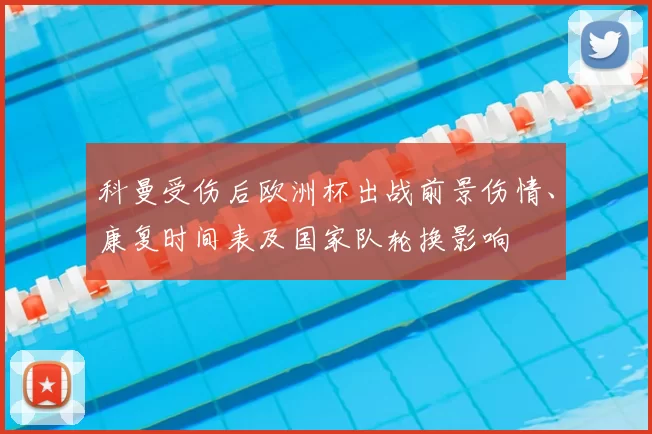 科曼受伤后欧洲杯出战前景伤情、康复时间表及国家队轮换影响