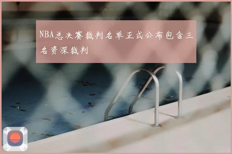 NBA总决赛裁判名单正式公布包含三名资深裁判