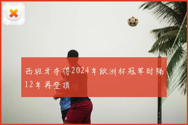 西班牙夺得2024年欧洲杯冠军时隔12年再登顶