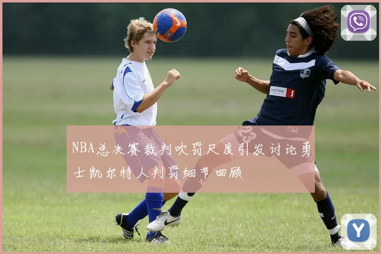NBA总决赛裁判吹罚尺度引发讨论勇士凯尔特人判罚细节回顾