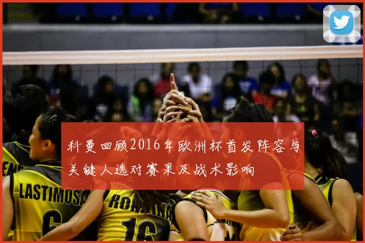 科曼回顾2016年欧洲杯首发阵容与关键人选对赛果及战术影响