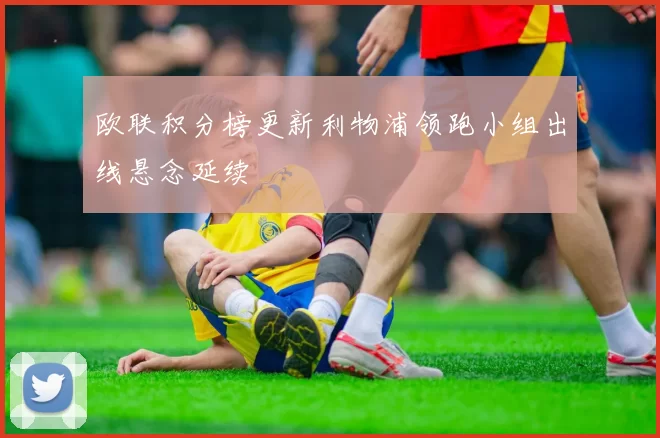 欧联积分榜更新利物浦领跑小组出线悬念延续