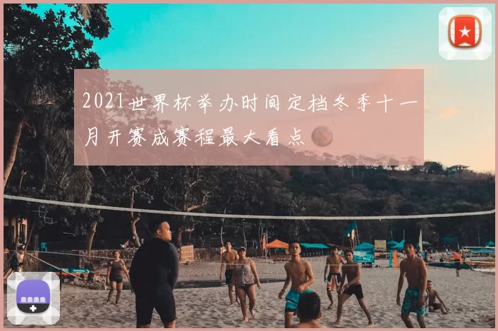 2021世界杯举办时间定档冬季十一月开赛成赛程最大看点