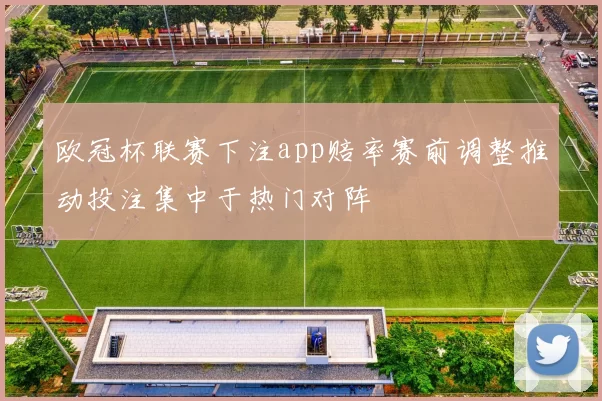 欧冠杯联赛下注app赔率赛前调整推动投注集中于热门对阵