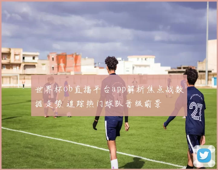 世界杯ob直播平台app解析焦点战数据走势 追踪热门球队晋级前景