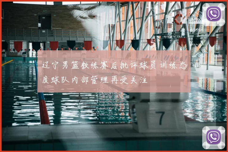 辽宁男篮教练赛后批评球员训练态度球队内部管理再受关注