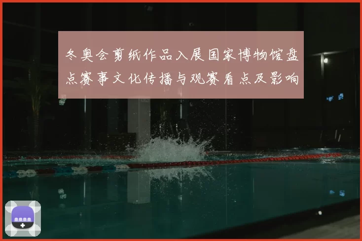 冬奥会剪纸作品入展国家博物馆盘点赛事文化传播与观赛看点及影响