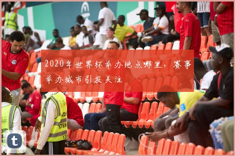 2020年世界杯举办地点哪里，赛事举办城市引发关注