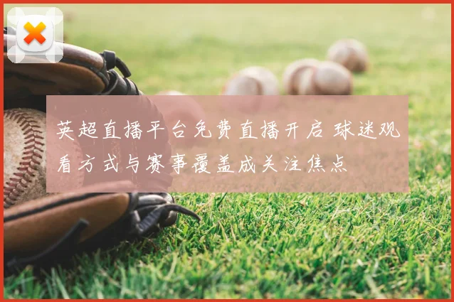 英超直播平台免费直播开启 球迷观看方式与赛事覆盖成关注焦点