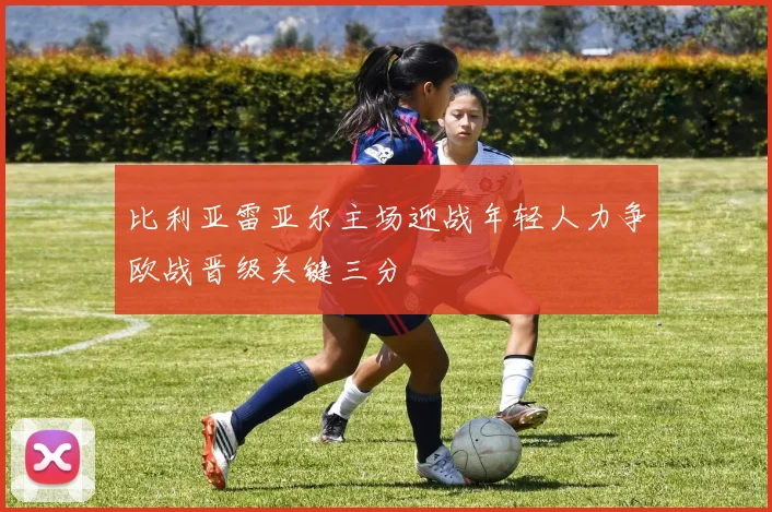 比利亚雷亚尔主场迎战年轻人力争欧战晋级关键三分