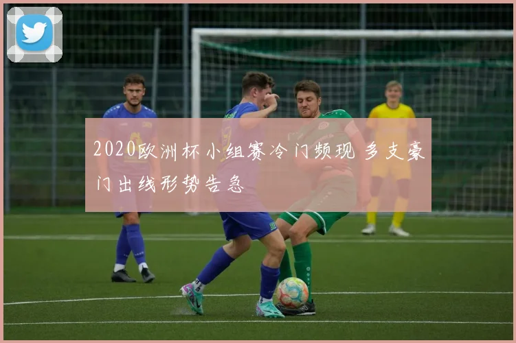 2020欧洲杯小组赛冷门频现 多支豪门出线形势告急
